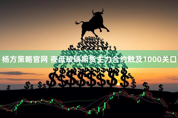 杨方策略官网 夜盘玻璃期货主力合约触及1000关口