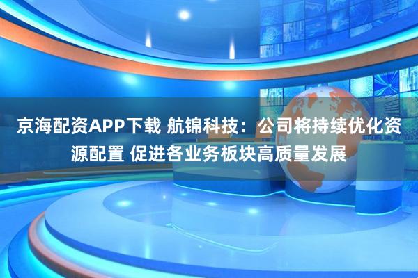 京海配资APP下载 航锦科技：公司将持续优化资源配置 促进各业务板块高质量发展