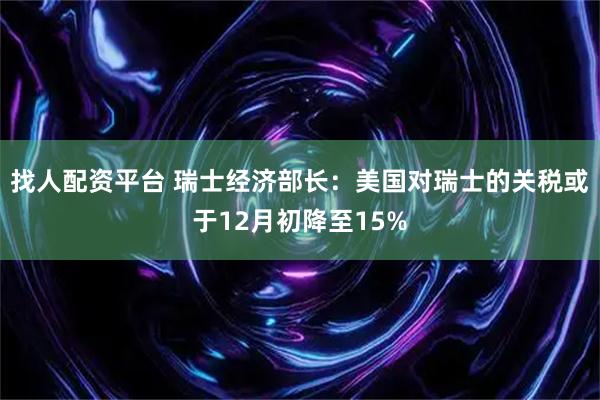 找人配资平台 瑞士经济部长：美国对瑞士的关税或于12月初降至15%