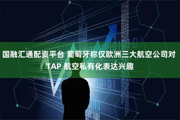 国融汇通配资平台 葡萄牙称仅欧洲三大航空公司对 TAP 航空私有化表达兴趣