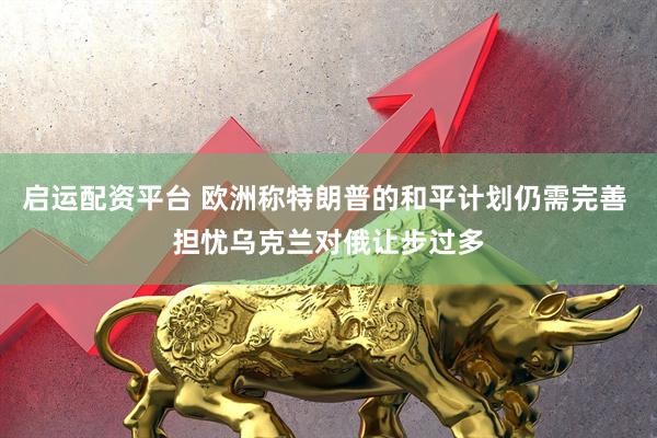 启运配资平台 欧洲称特朗普的和平计划仍需完善 担忧乌克兰对俄让步过多