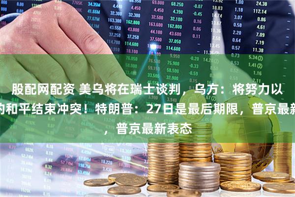 股配网配资 美乌将在瑞士谈判，乌方：将努力以体面的和平结束冲突！特朗普：27日是最后期限，普京最新表态