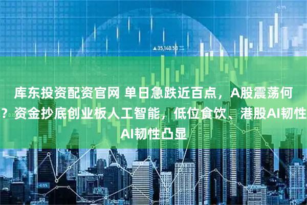 库东投资配资官网 单日急跌近百点，A股震荡何时休？资金抄底创业板人工智能，低位食饮、港股AI韧性凸显