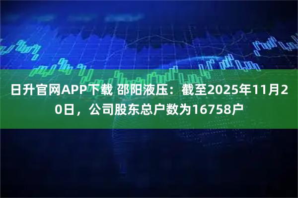 日升官网APP下载 邵阳液压：截至2025年11月20日，公司股东总户数为16758户