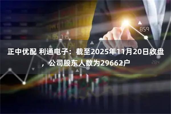 正中优配 利通电子：截至2025年11月20日收盘，公司股东人数为29662户