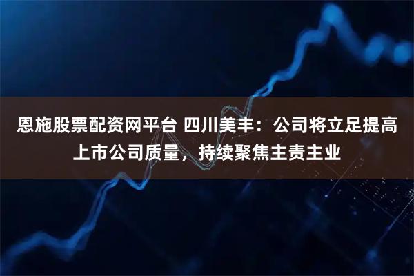 恩施股票配资网平台 四川美丰：公司将立足提高上市公司质量，持续聚焦主责主业