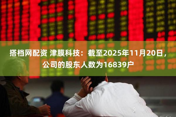 搭档网配资 津膜科技：截至2025年11月20日，公司的股东人数为16839户