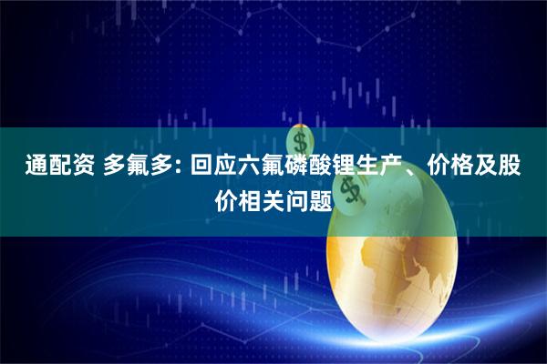 通配资 多氟多: 回应六氟磷酸锂生产、价格及股价相关问题