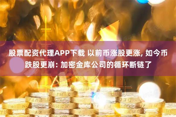 股票配资代理APP下载 以前币涨股更涨, 如今币跌股更崩: 加密金库公司的循环断链了