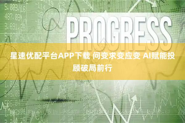 星速优配平台APP下载 问变求变应变 AI赋能投顾破局前行