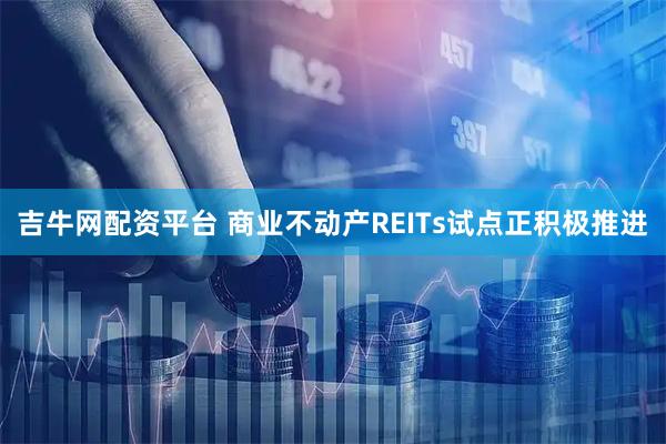 吉牛网配资平台 商业不动产REITs试点正积极推进