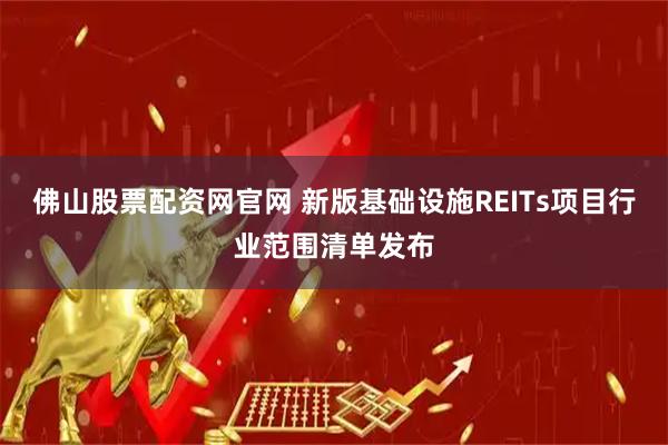 佛山股票配资网官网 新版基础设施REITs项目行业范围清单发布