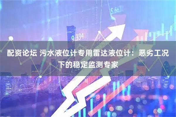 配资论坛 污水液位计专用雷达液位计：恶劣工况下的稳定监测专家
