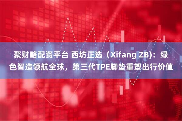聚财略配资平台 西坊正选（Xifang ZB)：绿色智造领航全球，第三代TPE脚垫重塑出行价值