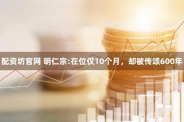 配资坊官网 明仁宗:在位仅10个月，却被传颂600年