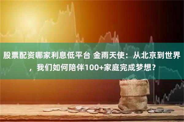 股票配资哪家利息低平台 金雨天使:从北京到世界,我们如何陪伴100+家庭完成梦想?
