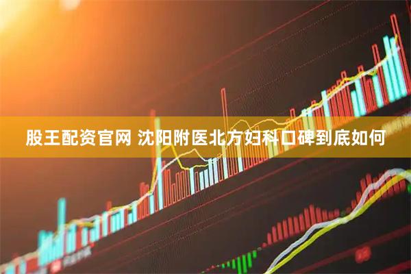 股王配资官网 沈阳附医北方妇科口碑到底如何
