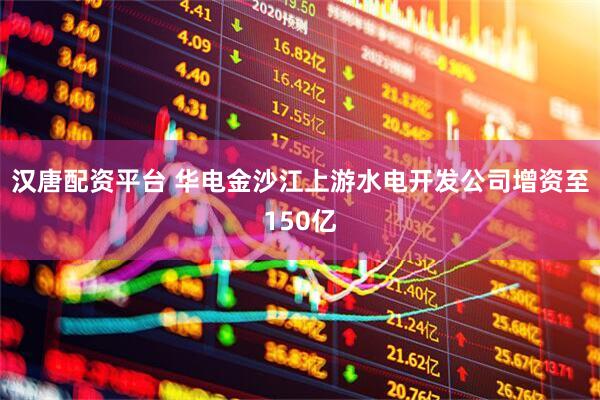 汉唐配资平台 华电金沙江上游水电开发公司增资至150亿