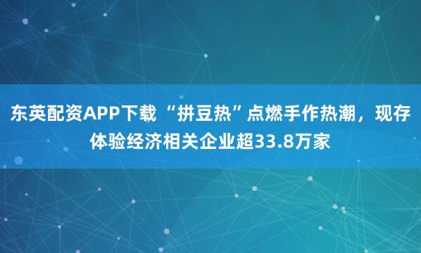 东英配资APP下载 “拼豆热”点燃手作热潮，现存体验经济相关企业超33.8万家
