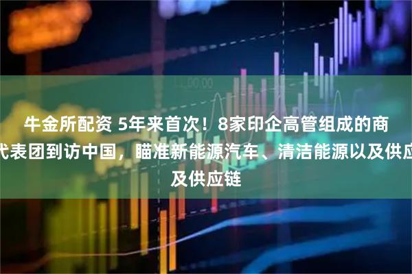 牛金所配资 5年来首次！8家印企高管组成的商业代表团到访中国，瞄准新能源汽车、清洁能源以及供应链
