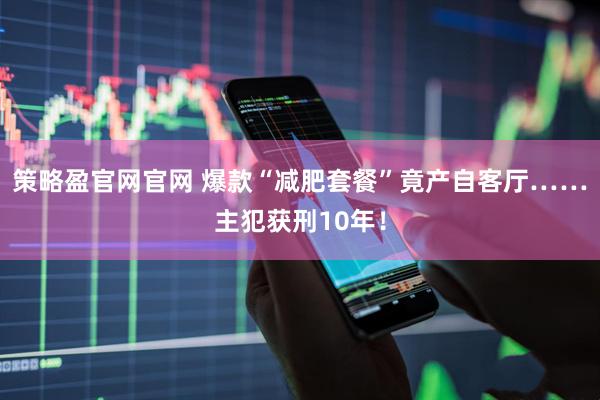 策略盈官网官网 爆款“减肥套餐”竟产自客厅……主犯获刑10年！