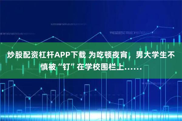 炒股配资杠杆APP下载 为吃顿夜宵，男大学生不慎被“钉”在学校围栏上……