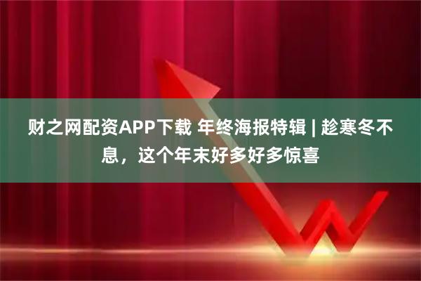 财之网配资APP下载 年终海报特辑 | 趁寒冬不息，这个年末好多好多惊喜