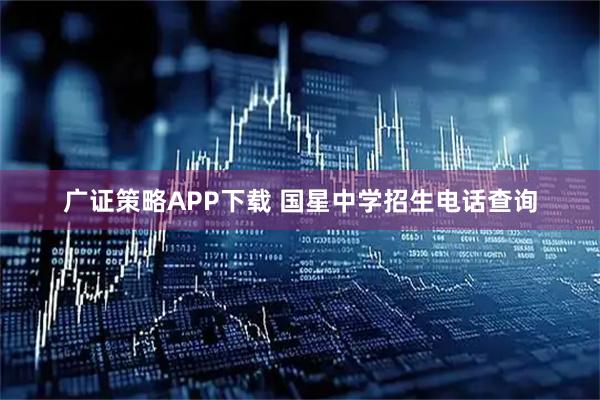 广证策略APP下载 国星中学招生电话查询