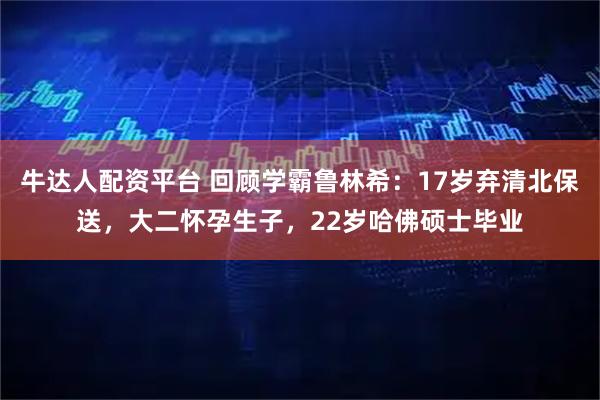 牛达人配资平台 回顾学霸鲁林希：17岁弃清北保送，大二怀孕生子，22岁哈佛硕士毕业