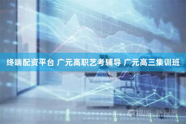 终端配资平台 广元高职艺考辅导 广元高三集训班
