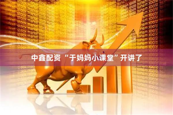 中鑫配资 “于妈妈小课堂”开讲了