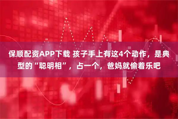 保顺配资APP下载 孩子手上有这4个动作，是典型的“聪明相”，占一个，爸妈就偷着乐吧