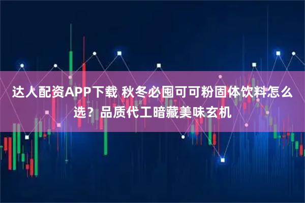 达人配资APP下载 秋冬必囤可可粉固体饮料怎么选？品质代工暗藏美味玄机