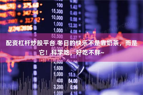 配资杠杆炒股平台 冬日的快乐不是靠奶茶，而是它！科学吃，好吃不胖~