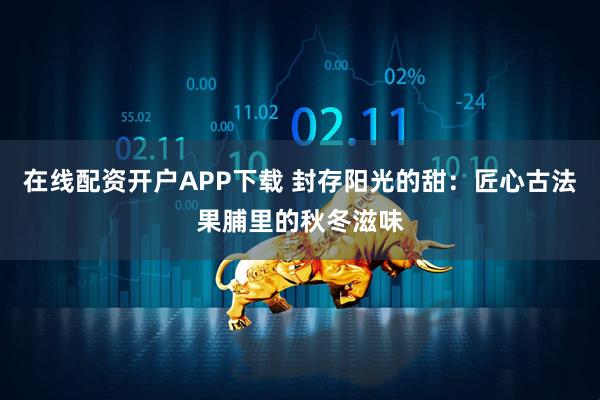 在线配资开户APP下载 封存阳光的甜：匠心古法果脯里的秋冬滋味