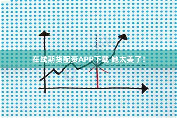 在线期货配资APP下载 她太美了！