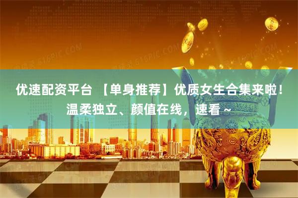 优速配资平台 【单身推荐】优质女生合集来啦！温柔独立、颜值在线，速看～