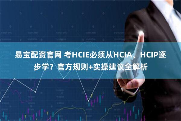 易宝配资官网 考HCIE必须从HCIA、HCIP逐步学？官方规则+实操建议全解析