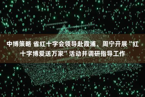 中博策略 省红十字会领导赴霞浦、周宁开展“红十字博爱送万家”活动并调研指导工作