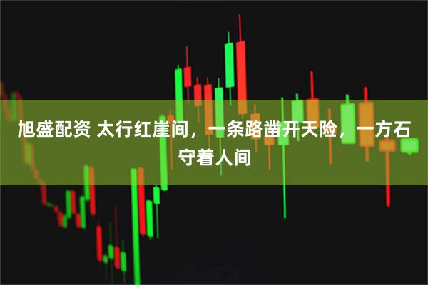 旭盛配资 太行红崖间，一条路凿开天险，一方石守着人间