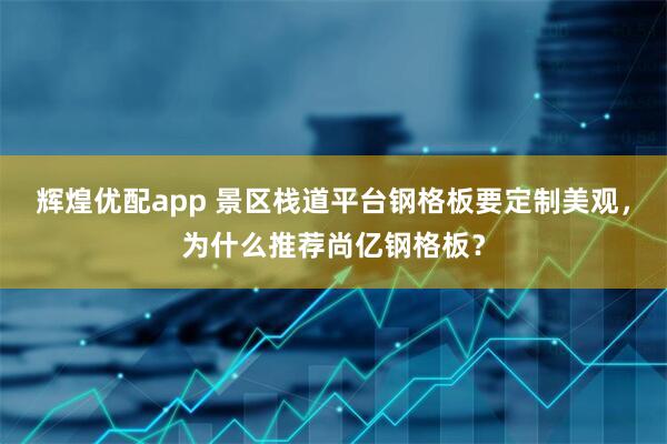 辉煌优配app 景区栈道平台钢格板要定制美观，为什么推荐尚亿钢格板？