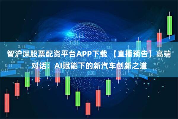 智沪深股票配资平台APP下载 【直播预告】高端对话：AI赋能下的新汽车创新之道