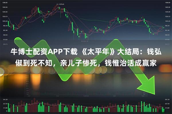 牛博士配资APP下载 《太平年》大结局：钱弘俶到死不知，亲儿子惨死，钱惟治活成赢家