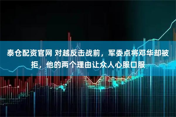 泰仓配资官网 对越反击战前，军委点将邓华却被拒，他的两个理由让众人心服口服