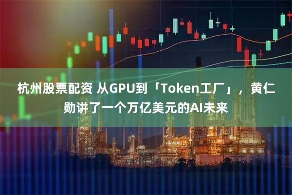 杭州股票配资 从GPU到「Token工厂」，黄仁勋讲了一个万亿美元的AI未来