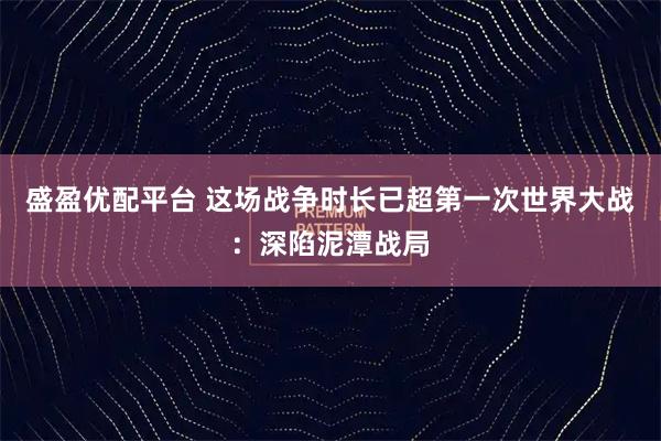 盛盈优配平台 这场战争时长已超第一次世界大战：深陷泥潭战局