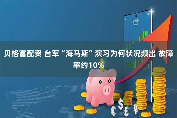 贝格富配资 台军“海马斯”演习为何状况频出 故障率约10%