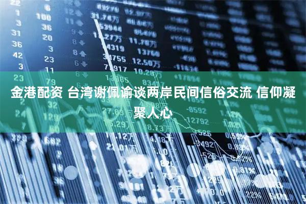金港配资 台湾谢佩谕谈两岸民间信俗交流 信仰凝聚人心