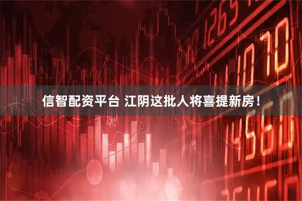 信智配资平台 江阴这批人将喜提新房！