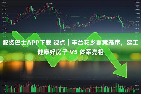 配资巴士APP下载 视点｜丰台花乡嘉棠雅序，建工健康好房子 V5 体系亮相